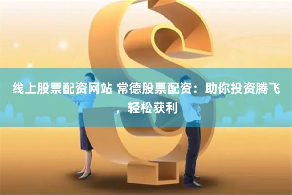 线上股票配资网站 常德股票配资：助你投资腾飞，轻松获利