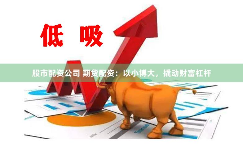 股市配资公司 期货配资：以小博大，撬动财富杠杆