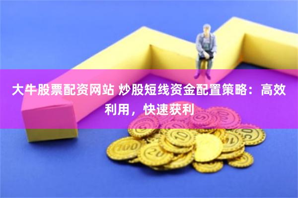 大牛股票配资网站 炒股短线资金配置策略：高效利用，快速获利