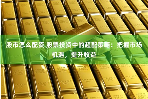 股市怎么配资 股票投资中的超配策略：把握市场机遇，提升收益