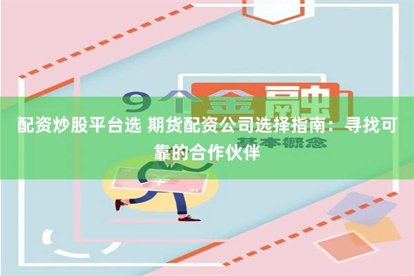 配资炒股平台选 期货配资公司选择指南：寻找可靠的合作伙伴