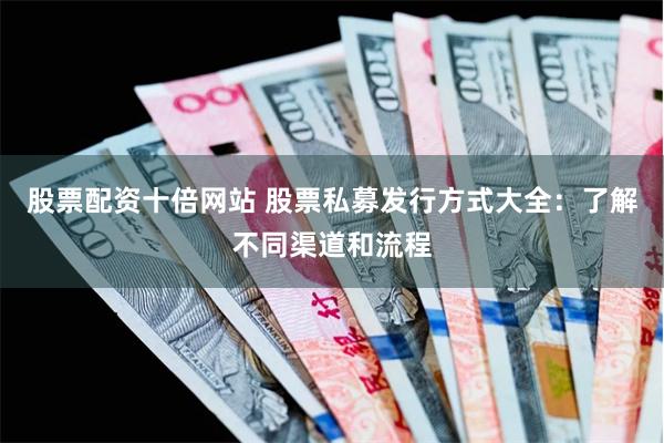 股票配资十倍网站 股票私募发行方式大全：了解不同渠道和流程