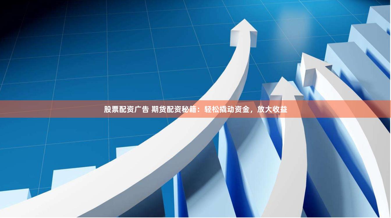 股票配资广告 期货配资秘籍：轻松撬动资金，放大收益