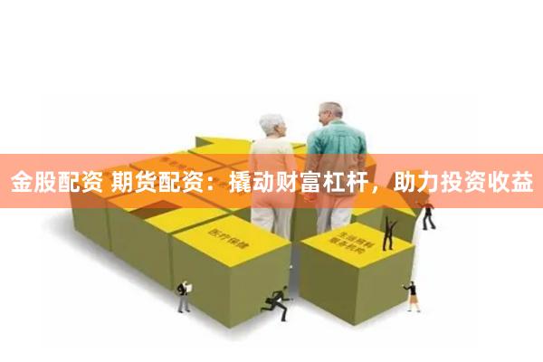 金股配资 期货配资：撬动财富杠杆，助力投资收益