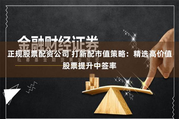 正规股票配资公司 打新配市值策略：精选高价值股票提升中签率