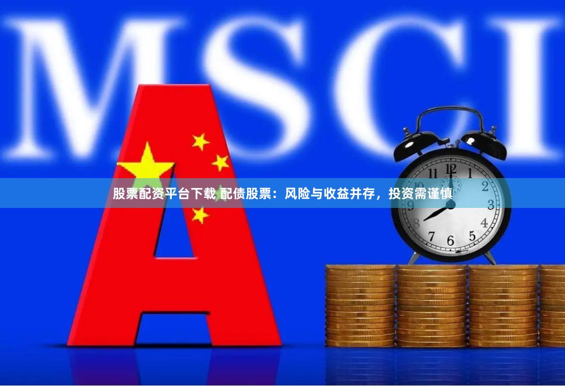股票配资平台下载 配债股票：风险与收益并存，投资需谨慎