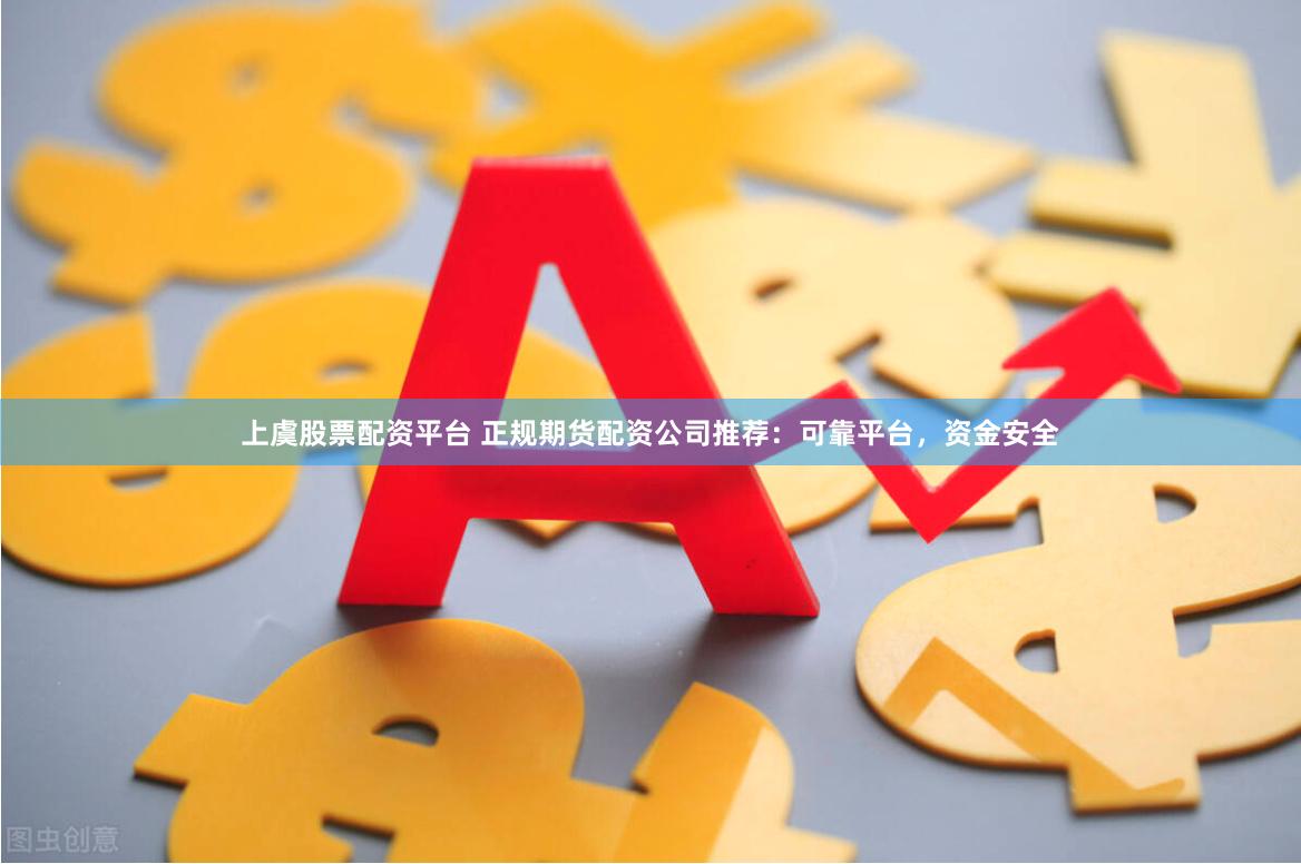 上虞股票配资平台 正规期货配资公司推荐：可靠平台，资金安全