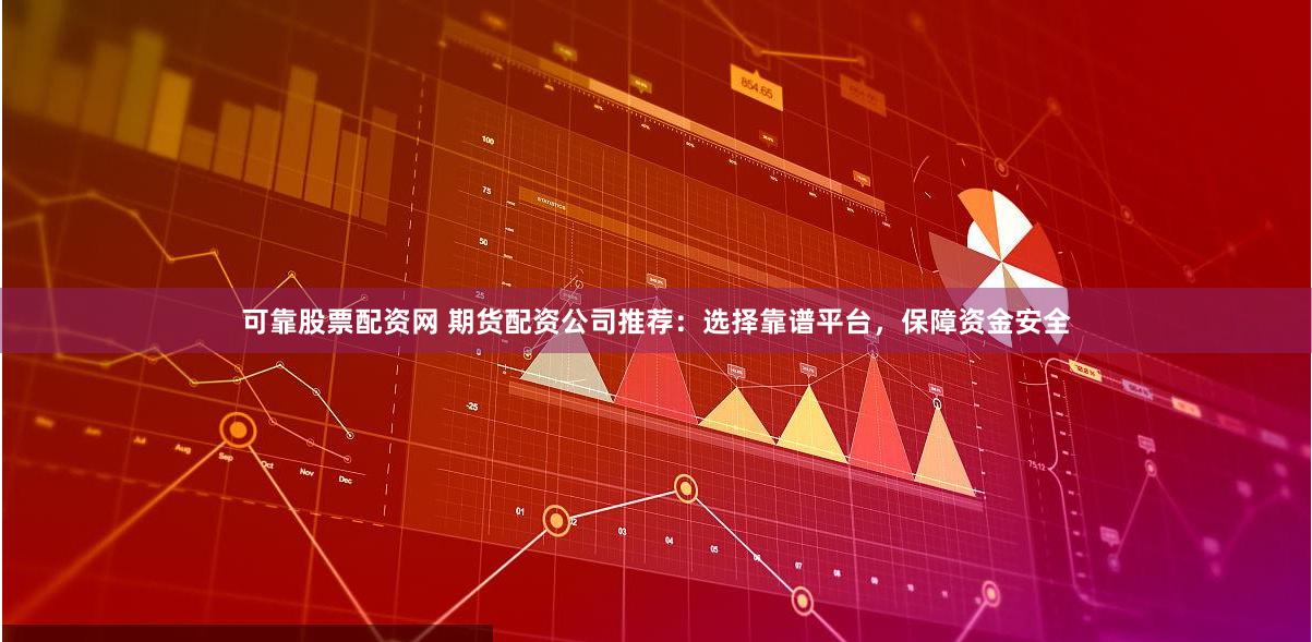可靠股票配资网 期货配资公司推荐：选择靠谱平台，保障资金安全