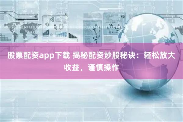 股票配资app下载 揭秘配资炒股秘诀：轻松放大收益，谨慎操作