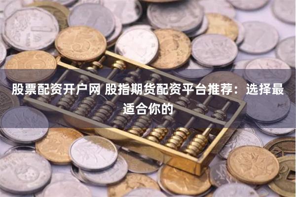 股票配资开户网 股指期货配资平台推荐：选择最适合你的