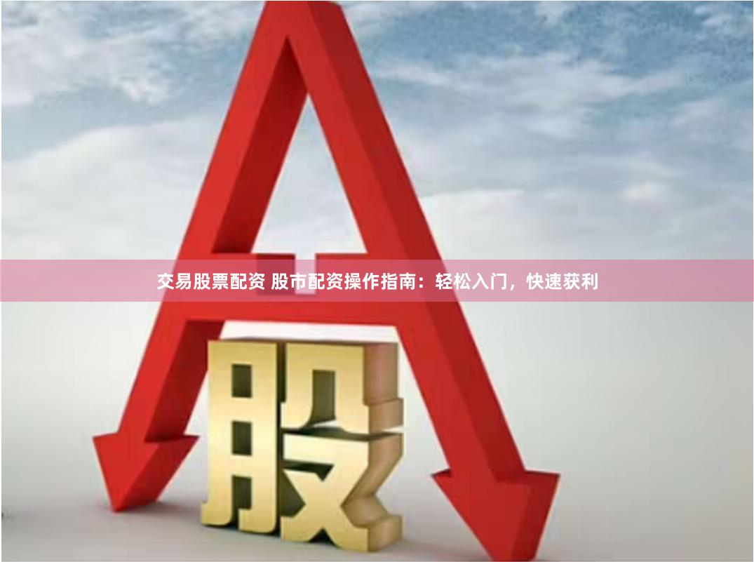 交易股票配资 股市配资操作指南：轻松入门，快速获利