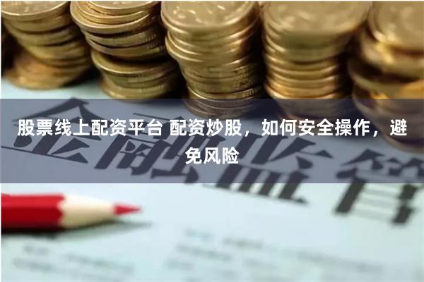 股票线上配资平台 配资炒股，如何安全操作，避免风险
