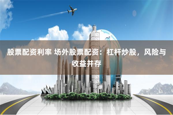 股票配资利率 场外股票配资：杠杆炒股，风险与收益并存