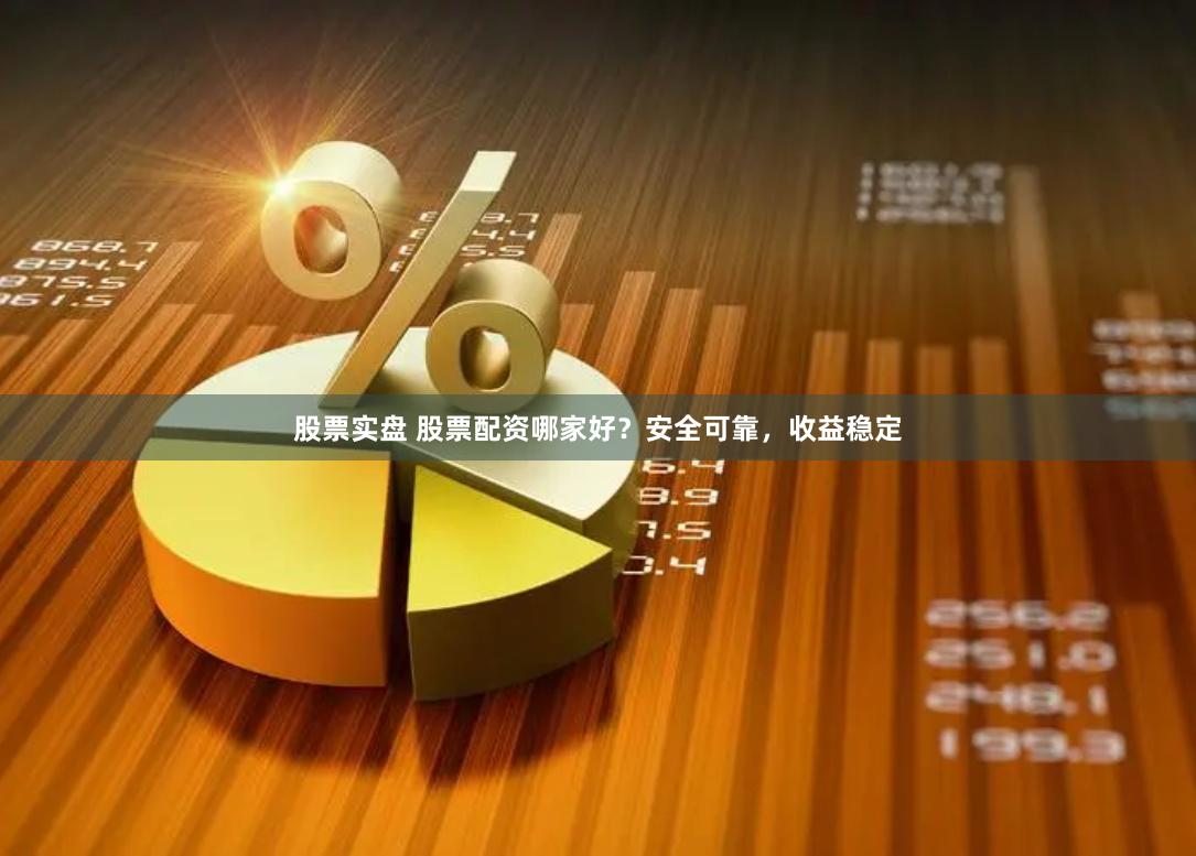 股票实盘 股票配资哪家好？安全可靠，收益稳定