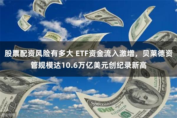 股票配资风险有多大 ETF资金流入激增，贝莱德资管规模达10.6万亿美元创纪录新高