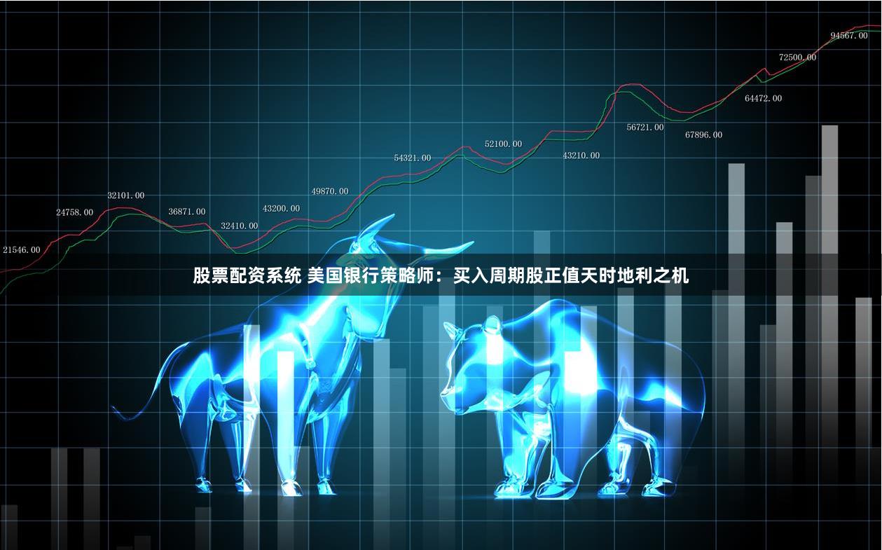 股票配资系统 美国银行策略师：买入周期股正值天时地利之机