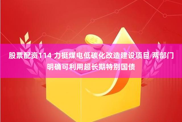 股票配资114 力挺煤电低碳化改造建设项目 两部门明确可利用超长期特别国债