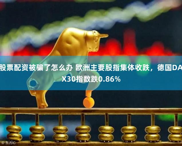 股票配资被骗了怎么办 欧洲主要股指集体收跌，德国DAX30指数跌0.86%