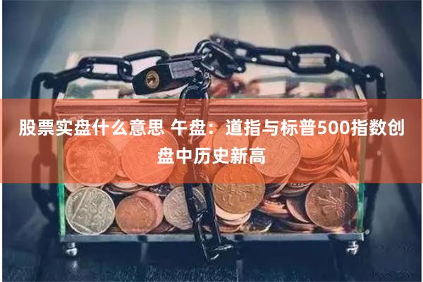 股票实盘什么意思 午盘：道指与标普500指数创盘中历史新高