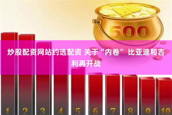 炒股配资网站约选配资 关于“内卷” 比亚迪和吉利再开战