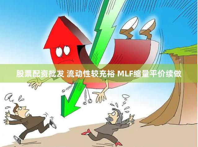 股票配资批发 流动性较充裕 MLF缩量平价续做