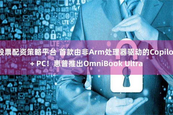 股票配资策略平台 首款由非Arm处理器驱动的Copilot+ PC！惠普推出OmniBook Ultra