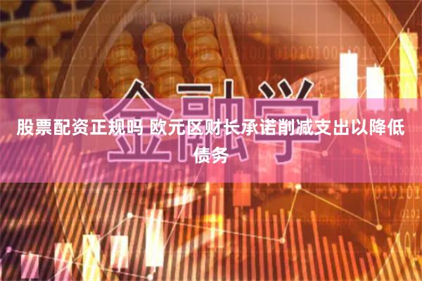 股票配资正规吗 欧元区财长承诺削减支出以降低债务