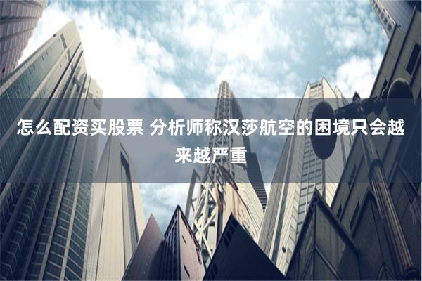 怎么配资买股票 分析师称汉莎航空的困境只会越来越严重