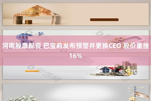 河南股票配资 巴宝莉发布预警并更换CEO 股价重挫16%