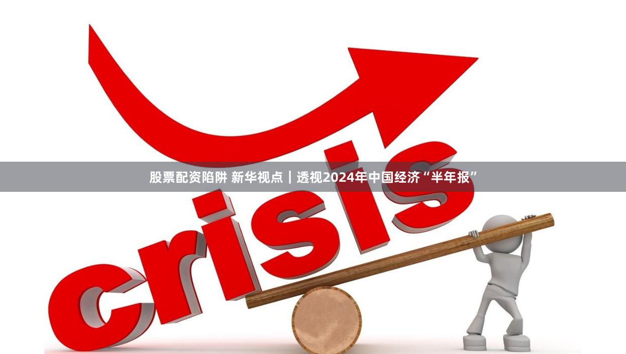股票配资陷阱 新华视点｜透视2024年中国经济“半年报”