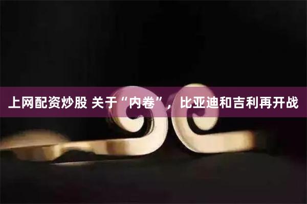上网配资炒股 关于“内卷”，比亚迪和吉利再开战