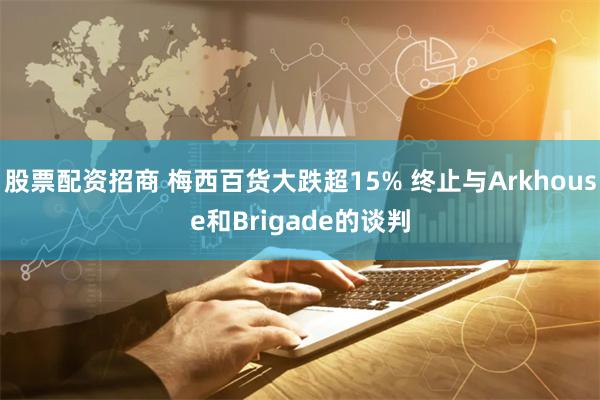 股票配资招商 梅西百货大跌超15% 终止与Arkhouse和Brigade的谈判