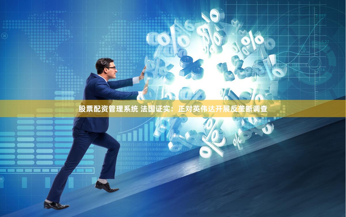 股票配资管理系统 法国证实：正对英伟达开展反垄断调查