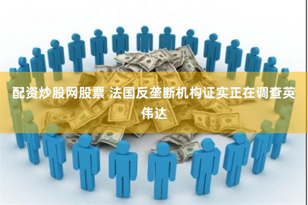 配资炒股网股票 法国反垄断机构证实正在调查英伟达
