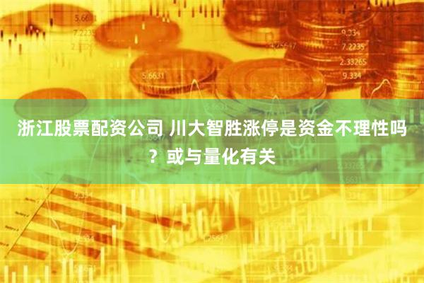 浙江股票配资公司 川大智胜涨停是资金不理性吗？或与量化有关
