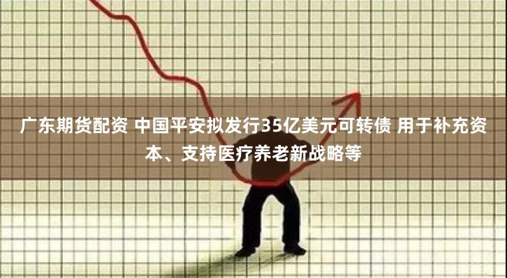 广东期货配资 中国平安拟发行35亿美元可转债 用于补充资本、支持医疗养老新战略等