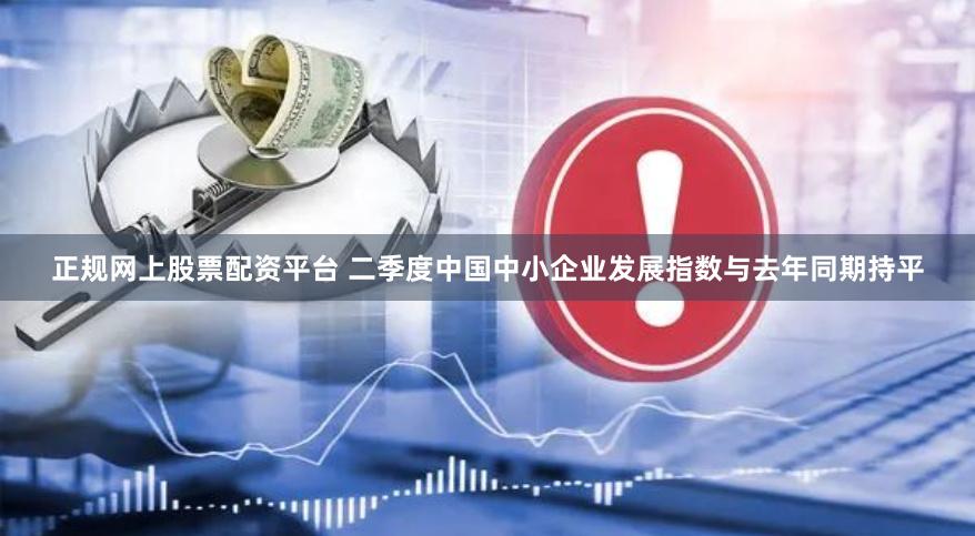 正规网上股票配资平台 二季度中国中小企业发展指数与去年同期持平