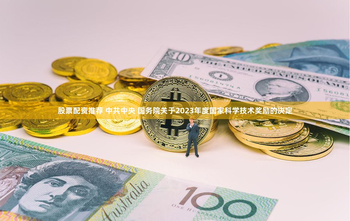 股票配资推荐 中共中央 国务院关于2023年度国家科学技术奖励的决定