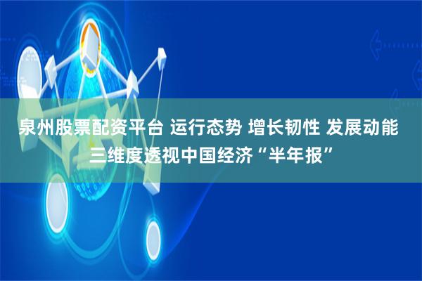 泉州股票配资平台 运行态势 增长韧性 发展动能 三维度透视中国经济“半年报”