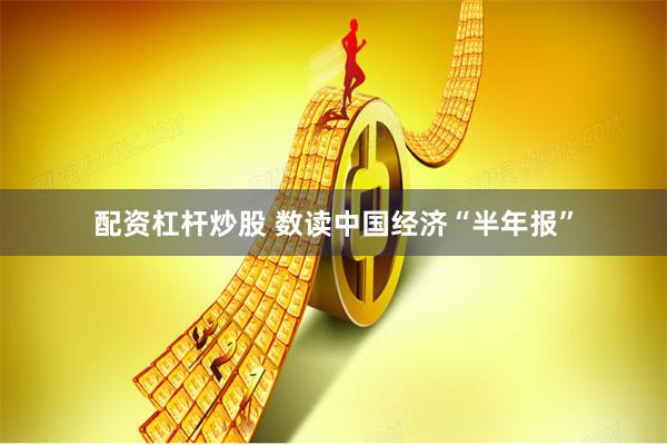 配资杠杆炒股 数读中国经济“半年报”