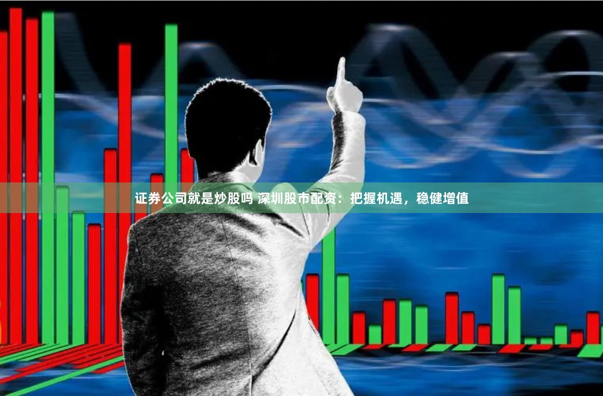 证券公司就是炒股吗 深圳股市配资：把握机遇，稳健增值