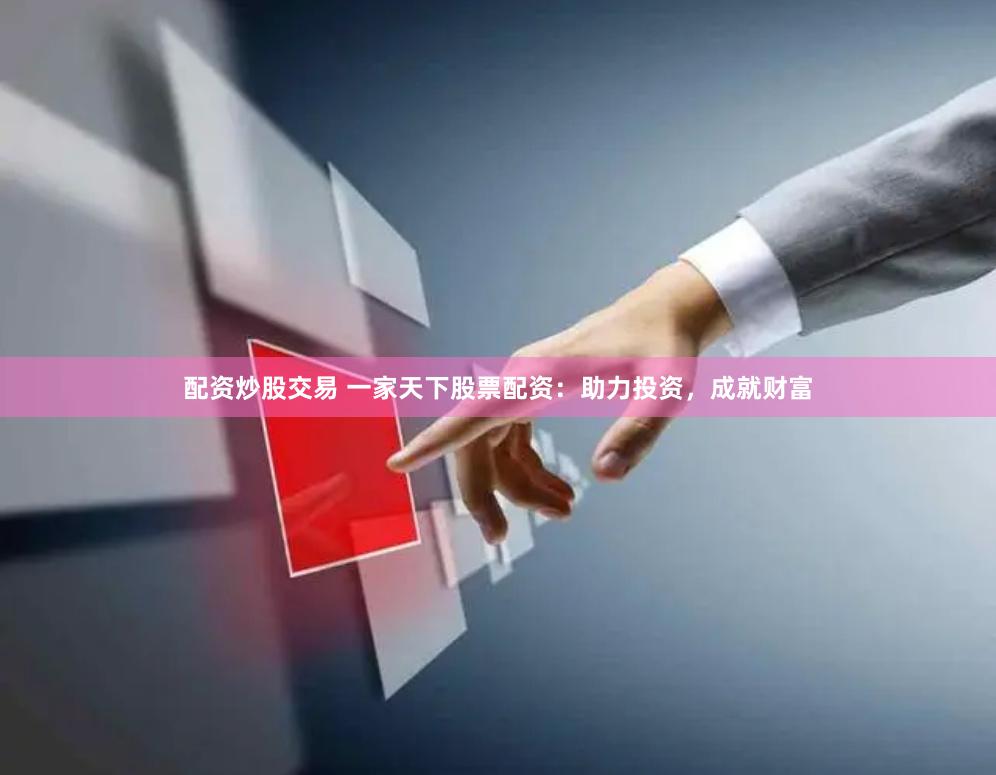 配资炒股交易 一家天下股票配资：助力投资，成就财富