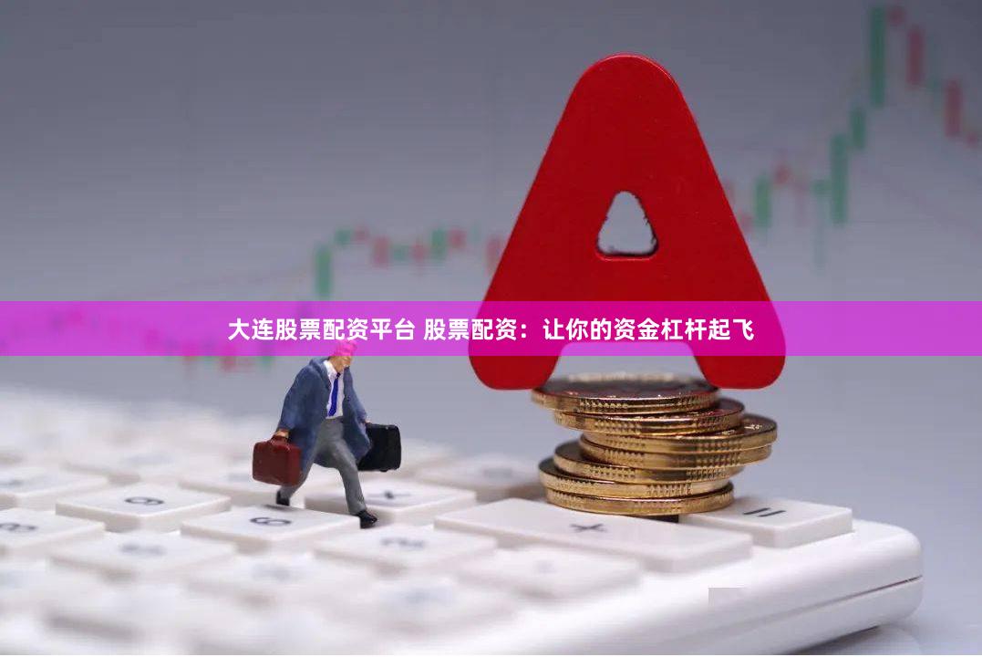 大连股票配资平台 股票配资：让你的资金杠杆起飞