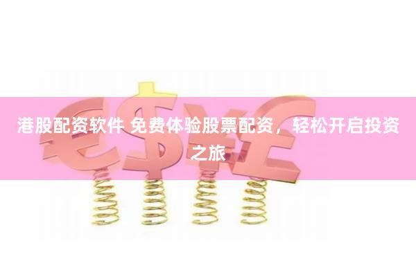 港股配资软件 免费体验股票配资，轻松开启投资之旅