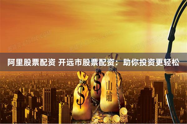 阿里股票配资 开远市股票配资：助你投资更轻松
