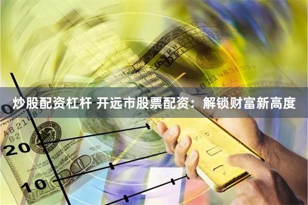 炒股配资杠杆 开远市股票配资：解锁财富新高度