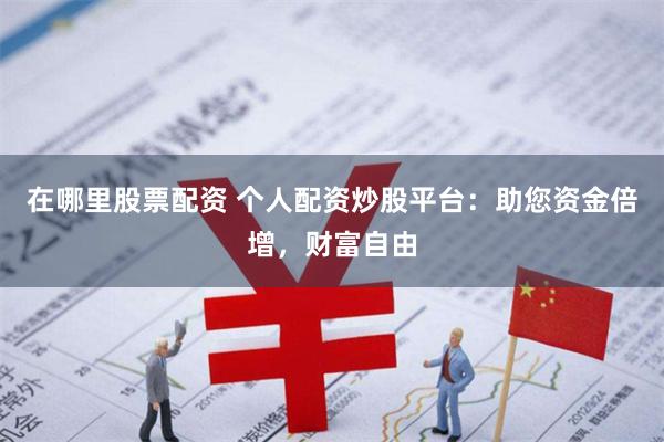 在哪里股票配资 个人配资炒股平台：助您资金倍增，财富自由