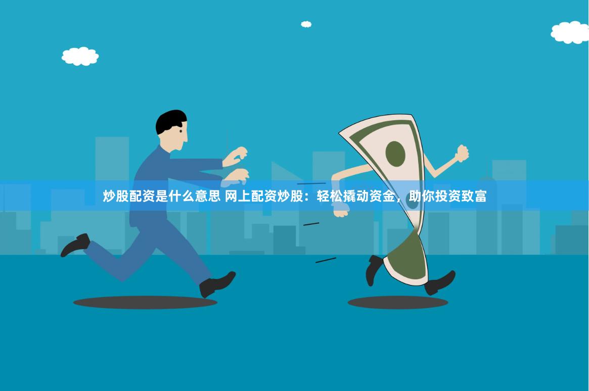 炒股配资是什么意思 网上配资炒股：轻松撬动资金，助你投资致富