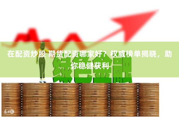在配资炒股 期货配资哪家好？权威榜单揭晓，助你稳健获利