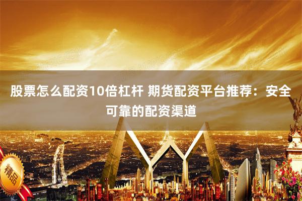 股票怎么配资10倍杠杆 期货配资平台推荐：安全可靠的配资渠道